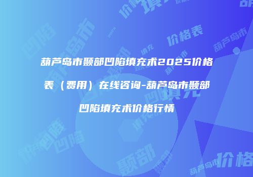 葫芦岛市颞部凹陷填充术2025价格表（费用）在线咨询-葫芦岛市颞部凹陷填充术价格行情