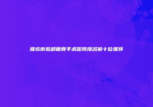 潍坊市脸部磨骨手术医院排名前十位推荐