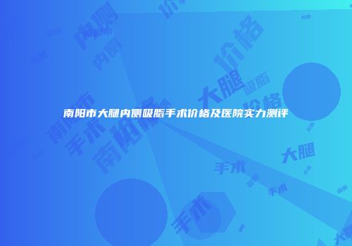 南阳市大腿内侧吸脂手术价格及医院实力测评