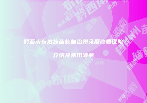黔西南布依族苗族自治州兔唇修复医院介绍及费用清单