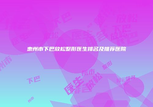 惠州市下巴放松整形医生排名及推荐医院