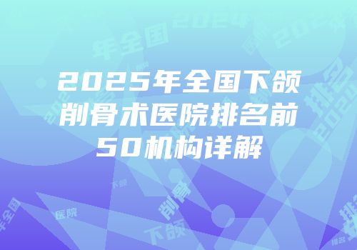 2025年全国下颌削骨术医院排名前50机构详解