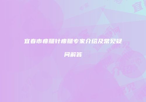 宜春市瘦腿针瘦腿专家介绍及常见疑问解答