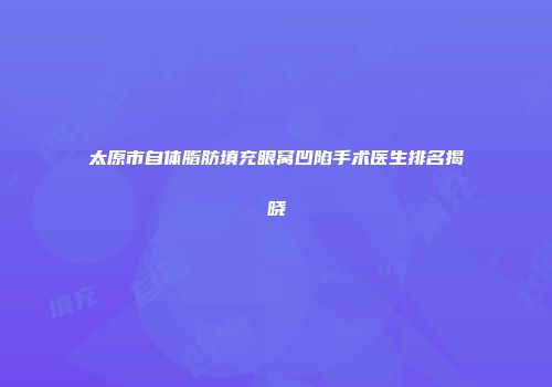 太原市自体脂肪填充眼窝凹陷手术医生排名揭晓