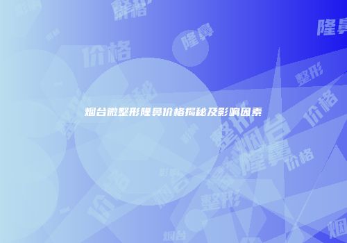 烟台微整形隆鼻价格揭秘及影响因素