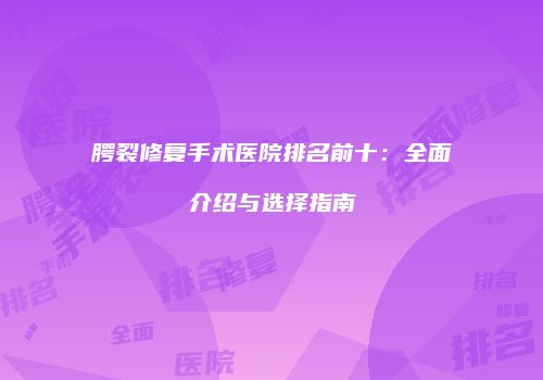 腭裂修复手术医院排名前十：全面介绍与选择指南