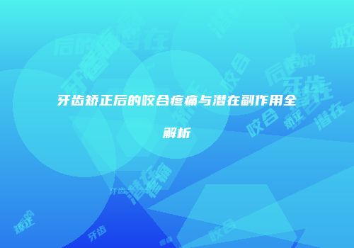 牙齿矫正后的咬合疼痛与潜在副作用全解析