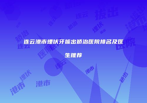 连云港市埋伏牙拔出矫治医院排名及医生推荐