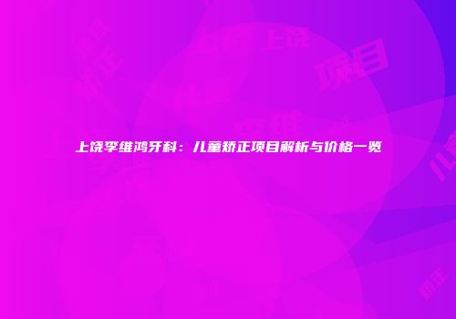上饶李维鸿牙科：儿童矫正项目解析与价格一览