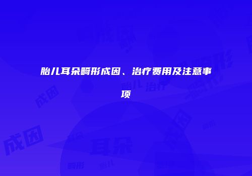 胎儿耳朵畸形成因、治疗费用及注意事项
