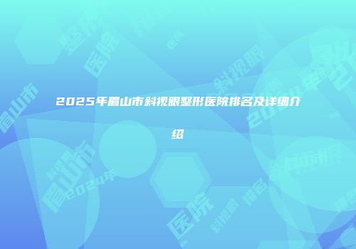 2025年眉山市斜视眼整形医院排名及详细介绍