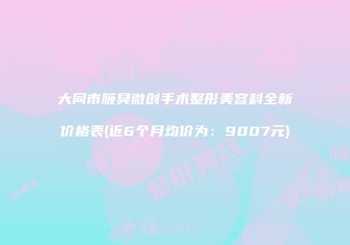 大同市腋臭微创手术整形美容科全新价格表(近6个月均价为：9007元)