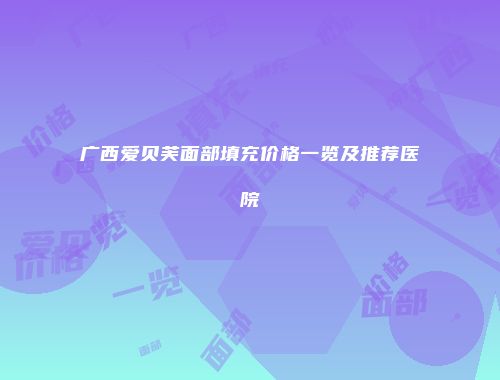 广西爱贝芙面部填充价格一览及推荐医院
