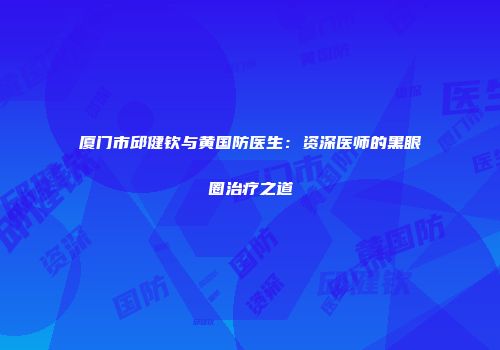 厦门市邱健钦与黄国防医生：资深医师的黑眼圈治疗之道