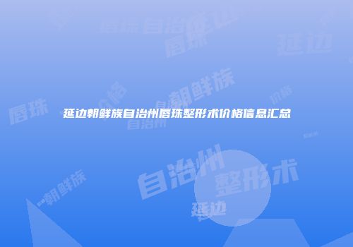 延边朝鲜族自治州唇珠整形术价格信息汇总