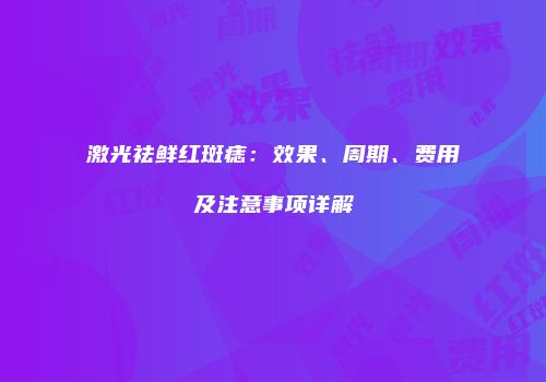 激光祛鲜红斑痣：效果、周期、费用及注意事项详解