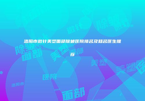 洛阳市微针美塑面部除皱医院排名及知名医生推荐