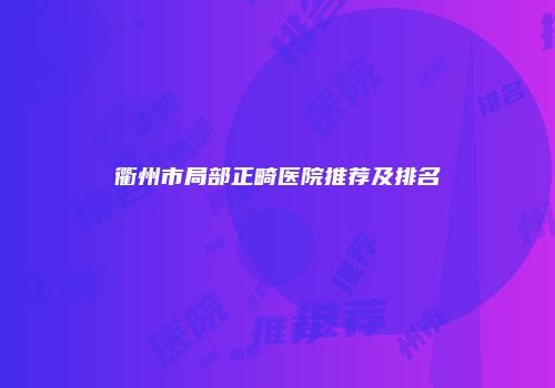 衢州市局部正畸医院推荐及排名