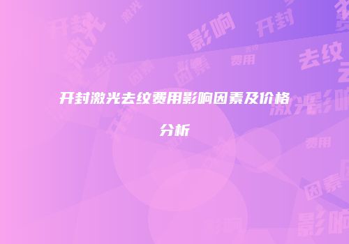 开封激光去纹费用影响因素及价格分析