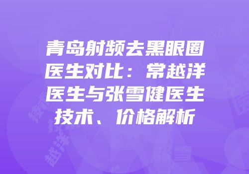 青岛射频去黑眼圈医生对比：常越洋医生与张雪健医生技术、价格解析