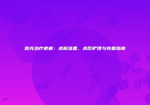 激光治疗疤痕：术前准备、术后护理与恢复指南