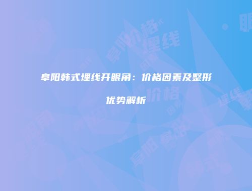 阜阳韩式埋线开眼角：价格因素及整形优势解析