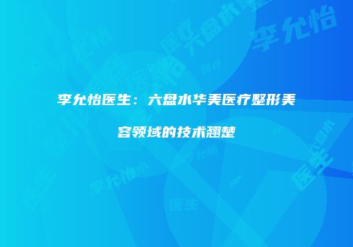 李允怡医生：六盘水华美医疗整形美容领域的技术翘楚
