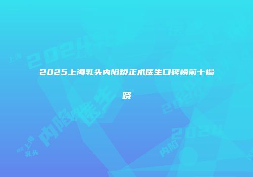 2025上海乳头内陷矫正术医生口碑榜前十揭晓