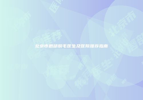 北京市唇部脱毛医生及医院推荐指南