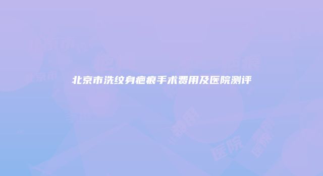 北京市洗纹身疤痕手术费用及医院测评