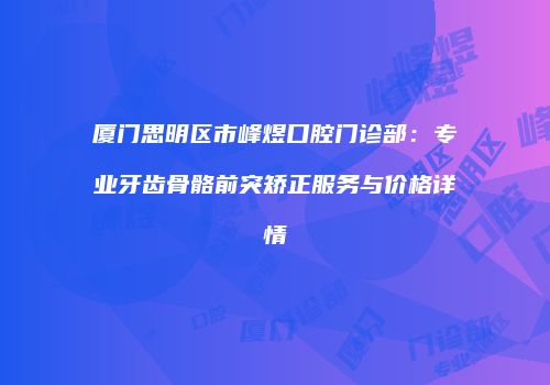 厦门思明区市峰煜口腔门诊部：专业牙齿骨骼前突矫正服务与价格详情