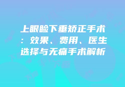 上眼睑下垂矫正手术：效果、费用、医生选择与无痛手术解析