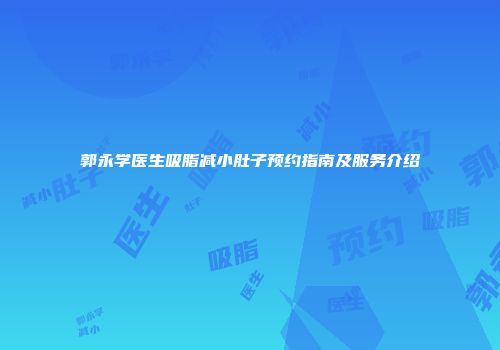 郭永学医生吸脂减小肚子预约指南及服务介绍