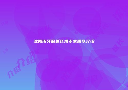 沈阳市牙冠延长术专家团队介绍