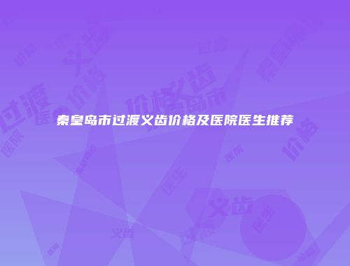 秦皇岛市过渡义齿价格及医院医生推荐