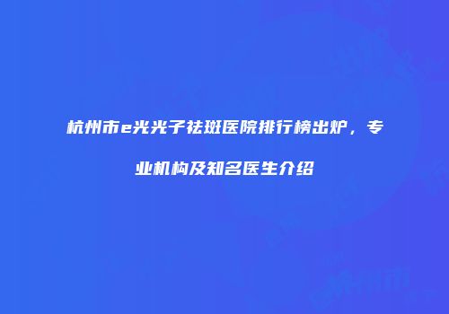杭州市e光光子祛斑医院排行榜出炉，专业机构及知名医生介绍