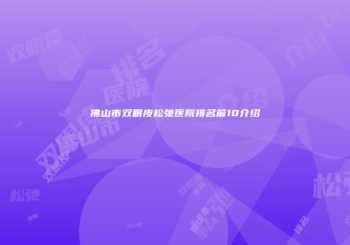 佛山市双眼皮松弛医院排名前10介绍
