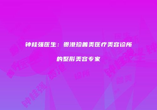 钟桂强医生：贵港珍善美医疗美容诊所的整形美容专家