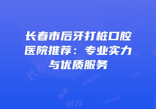 长春市后牙打桩口腔医院推荐：专业实力与优质服务