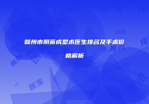 赣州市阴蒂成型术医生排名及手术价格解析