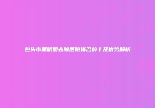 包头市黑眼圈去除医院排名前十及优势解析