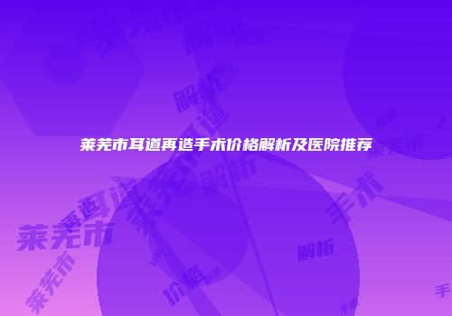 莱芜市耳道再造手术价格解析及医院推荐