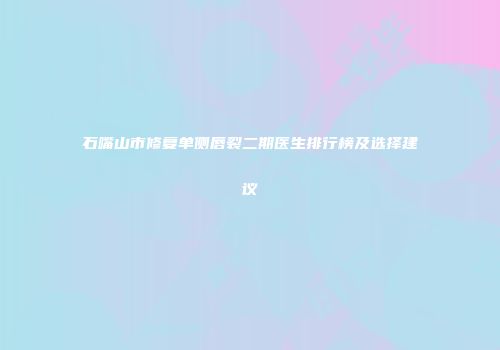石嘴山市修复单侧唇裂二期医生排行榜及选择建议