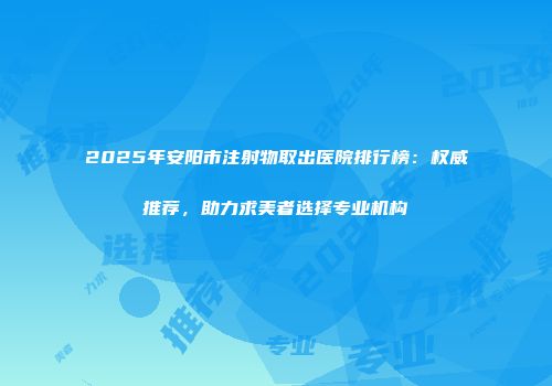 2025年安阳市注射物取出医院排行榜：权威推荐，助力求美者选择专业机构