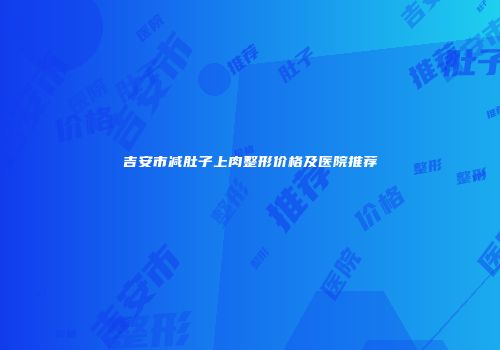吉安市减肚子上肉整形价格及医院推荐