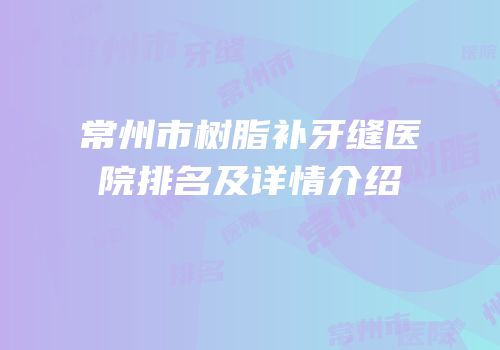 常州市树脂补牙缝医院排名及详情介绍