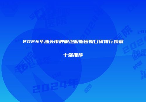 2025年汕头市肿眼泡吸脂医院口碑排行榜前十强推荐