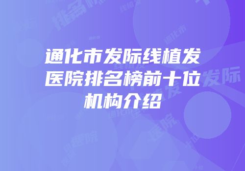 通化市发际线植发医院排名榜前十位机构介绍