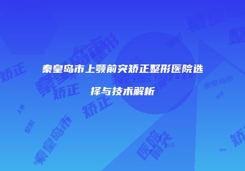 秦皇岛市上颚前突矫正整形医院选择与技术解析