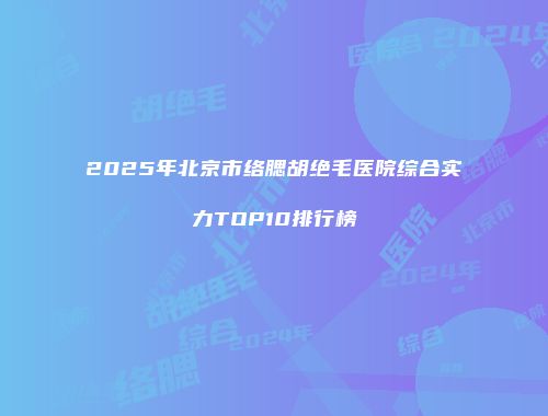 2025年北京市络腮胡绝毛医院综合实力TOP10排行榜